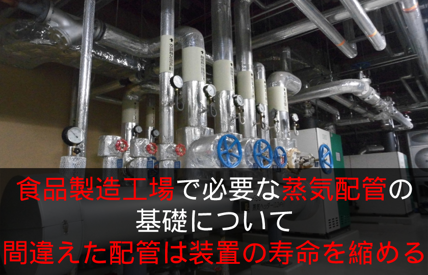 食品製造工場で必要な蒸気配管工事の基礎について　間違えた配管は装置の寿命を縮める